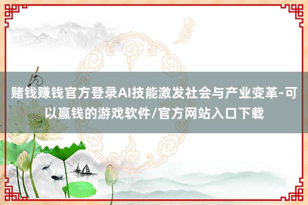 赌钱赚钱官方登录AI技能激发社会与产业变革-可以赢钱的游戏软件/官方网站入口下载