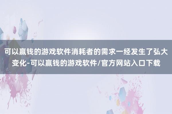 可以赢钱的游戏软件消耗者的需求一经发生了弘大变化-可以赢钱的游戏软件/官方网站入口下载