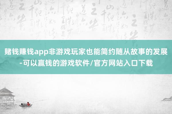 赌钱赚钱app非游戏玩家也能简约随从故事的发展-可以赢钱的游戏软件/官方网站入口下载
