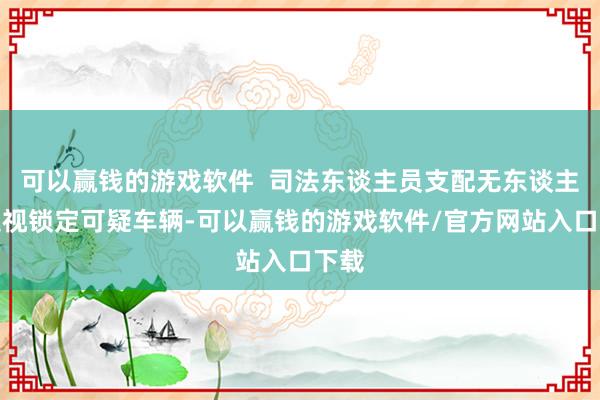 可以赢钱的游戏软件  司法东谈主员支配无东谈主机巡视锁定可疑车辆-可以赢钱的游戏软件/官方网站入口下载