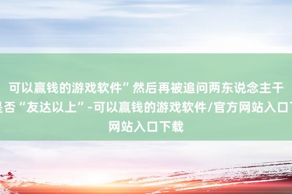 可以赢钱的游戏软件”然后再被追问两东说念主干系是否“友达以上”-可以赢钱的游戏软件/官方网站入口下载