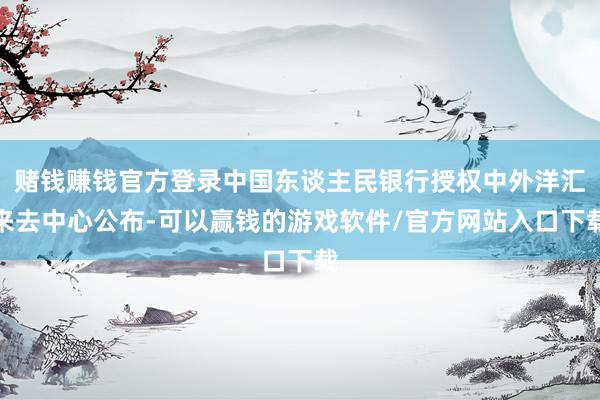 赌钱赚钱官方登录中国东谈主民银行授权中外洋汇来去中心公布-可以赢钱的游戏软件/官方网站入口下载