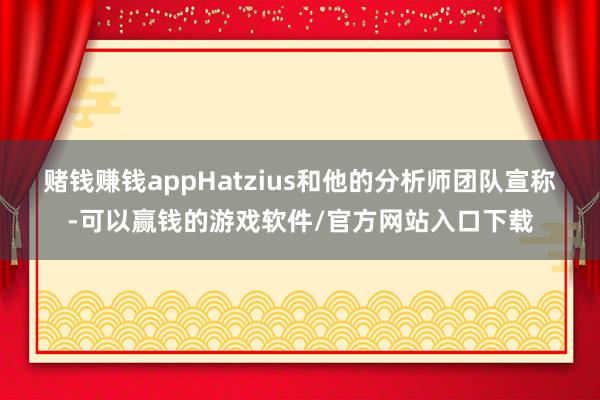 赌钱赚钱app　　Hatzius和他的分析师团队宣称-可以赢钱的游戏软件/官方网站入口下载