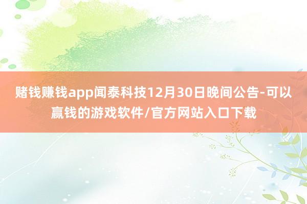赌钱赚钱app闻泰科技12月30日晚间公告-可以赢钱的游戏软件/官方网站入口下载