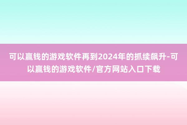 可以赢钱的游戏软件再到2024年的抓续飙升-可以赢钱的游戏软件/官方网站入口下载