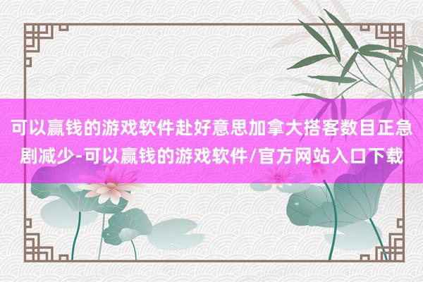 可以赢钱的游戏软件赴好意思加拿大搭客数目正急剧减少-可以赢钱的游戏软件/官方网站入口下载