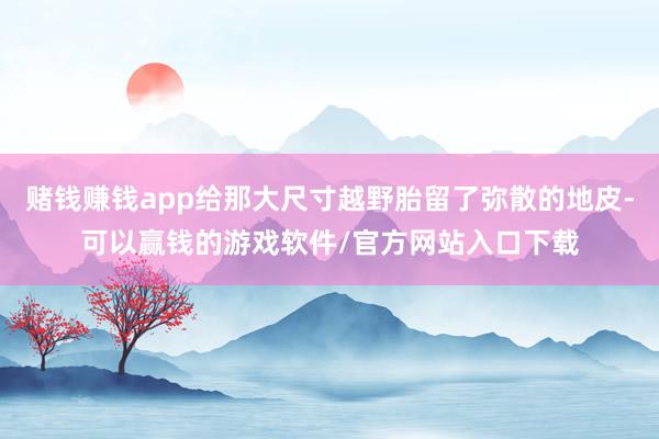 赌钱赚钱app给那大尺寸越野胎留了弥散的地皮-可以赢钱的游戏软件/官方网站入口下载