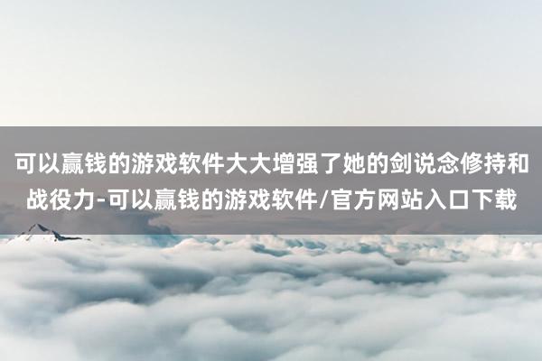 可以赢钱的游戏软件大大增强了她的剑说念修持和战役力-可以赢钱的游戏软件/官方网站入口下载