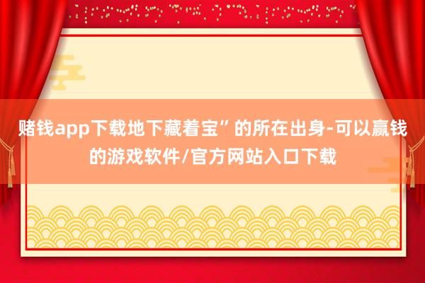 赌钱app下载地下藏着宝”的所在出身-可以赢钱的游戏软件/官方网站入口下载