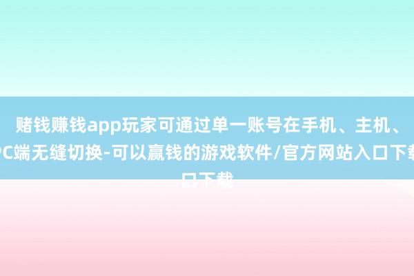 赌钱赚钱app玩家可通过单一账号在手机、主机、PC端无缝切换-可以赢钱的游戏软件/官方网站入口下载