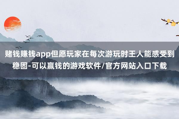 赌钱赚钱app但愿玩家在每次游玩时王人能感受到稳固-可以赢钱的游戏软件/官方网站入口下载