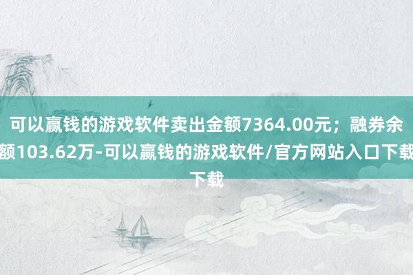 可以赢钱的游戏软件卖出金额7364.00元；融券余额103.62万-可以赢钱的游戏软件/官方网站入口下载