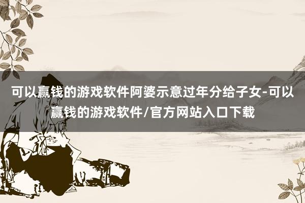 可以赢钱的游戏软件阿婆示意过年分给子女-可以赢钱的游戏软件/官方网站入口下载
