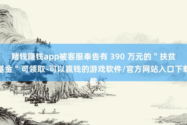 赌钱赚钱app被客服奉告有 390 万元的＂扶贫基金＂可领取-可以赢钱的游戏软件/官方网站入口下载