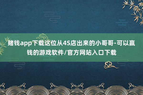 赌钱app下载这位从4S店出来的小哥哥-可以赢钱的游戏软件/官方网站入口下载