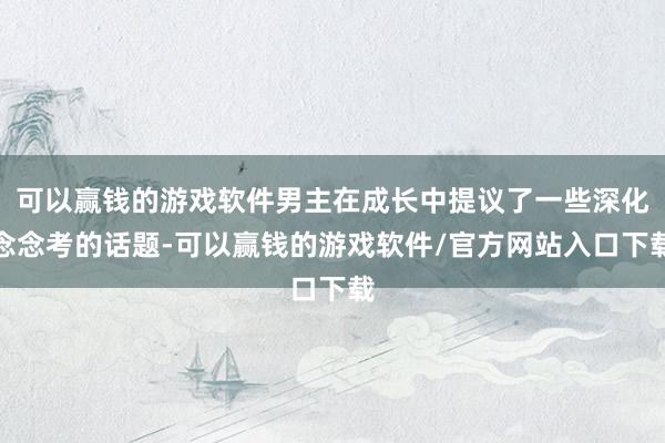 可以赢钱的游戏软件男主在成长中提议了一些深化念念考的话题-可以赢钱的游戏软件/官方网站入口下载