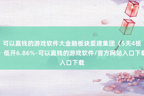 可以赢钱的游戏软件大金融板块爱建集团（5天4板）低开6.86%-可以赢钱的游戏软件/官方网站入口下载