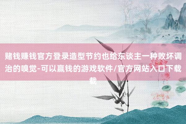 赌钱赚钱官方登录造型节约也给东谈主一种败坏调治的嗅觉-可以赢钱的游戏软件/官方网站入口下载