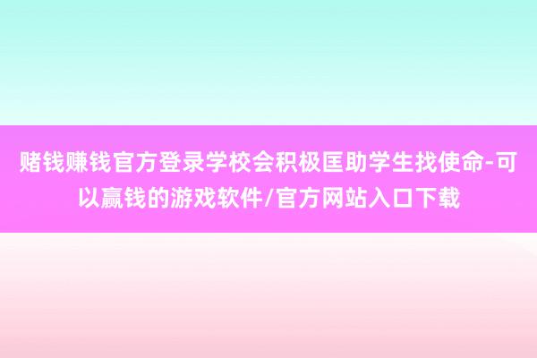 赌钱赚钱官方登录学校会积极匡助学生找使命-可以赢钱的游戏软件/官方网站入口下载