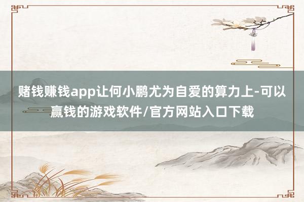 赌钱赚钱app　　让何小鹏尤为自爱的算力上-可以赢钱的游戏软件/官方网站入口下载
