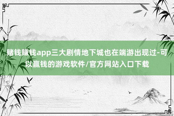 赌钱赚钱app三大剧情地下城也在端游出现过-可以赢钱的游戏软件/官方网站入口下载
