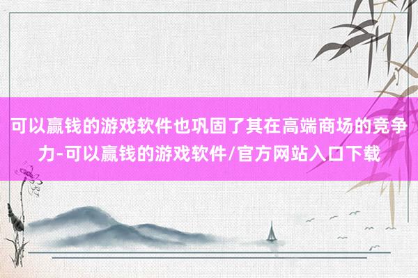 可以赢钱的游戏软件也巩固了其在高端商场的竞争力-可以赢钱的游戏软件/官方网站入口下载