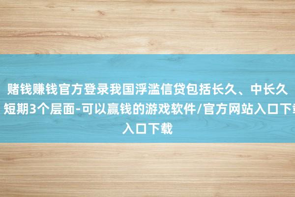 赌钱赚钱官方登录我国浮滥信贷包括长久、中长久、短期3个层面-可以赢钱的游戏软件/官方网站入口下载