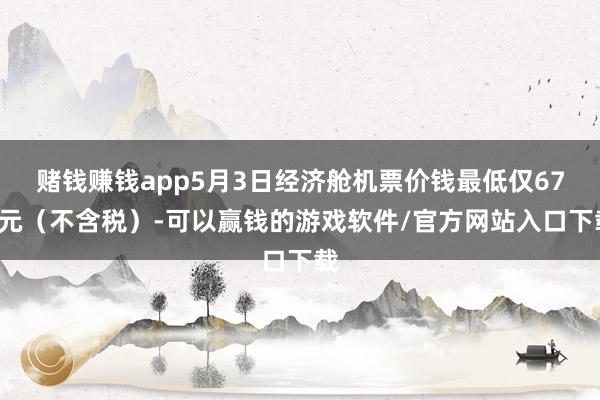 赌钱赚钱app5月3日经济舱机票价钱最低仅670元（不含税）-可以赢钱的游戏软件/官方网站入口下载