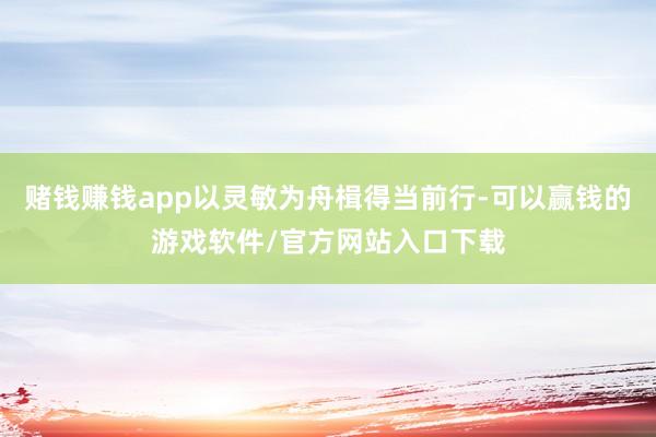 赌钱赚钱app以灵敏为舟楫得当前行-可以赢钱的游戏软件/官方网站入口下载