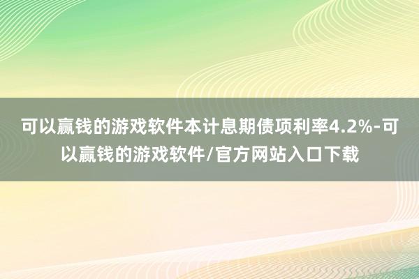 可以赢钱的游戏软件本计息期债项利率4.2%-可以赢钱的游戏软件/官方网站入口下载