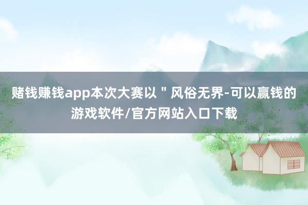赌钱赚钱app本次大赛以＂风俗无界-可以赢钱的游戏软件/官方网站入口下载