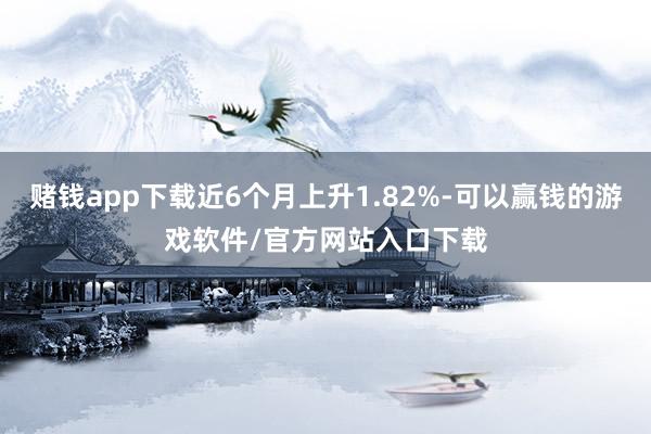 赌钱app下载近6个月上升1.82%-可以赢钱的游戏软件/官方网站入口下载