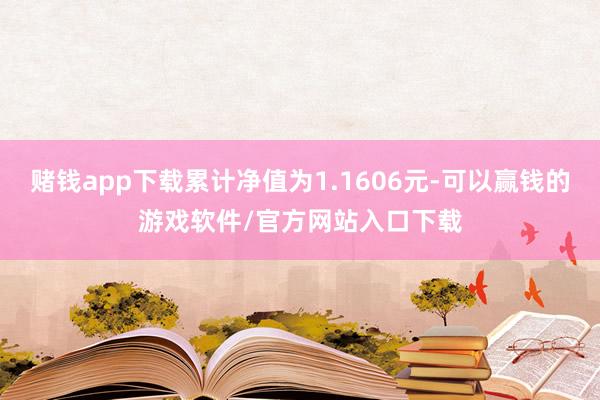 赌钱app下载累计净值为1.1606元-可以赢钱的游戏软件/官方网站入口下载