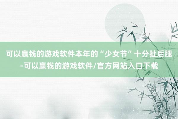 可以赢钱的游戏软件本年的“少女节”十分扯后腿-可以赢钱的游戏软件/官方网站入口下载