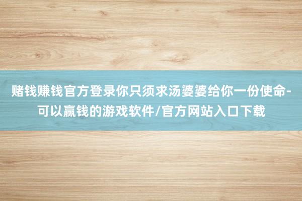 赌钱赚钱官方登录你只须求汤婆婆给你一份使命-可以赢钱的游戏软件/官方网站入口下载