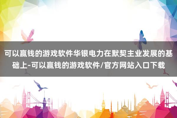 可以赢钱的游戏软件华银电力在默契主业发展的基础上-可以赢钱的游戏软件/官方网站入口下载