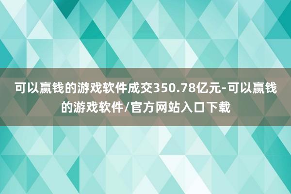 可以赢钱的游戏软件成交350.78亿元-可以赢钱的游戏软件/官方网站入口下载