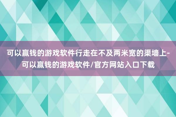 可以赢钱的游戏软件行走在不及两米宽的渠墙上-可以赢钱的游戏软件/官方网站入口下载