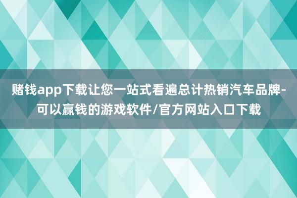 赌钱app下载让您一站式看遍总计热销汽车品牌-可以赢钱的游戏软件/官方网站入口下载