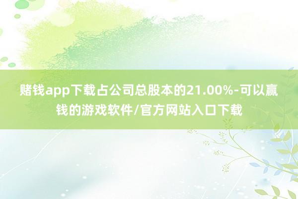 赌钱app下载占公司总股本的21.00%-可以赢钱的游戏软件/官方网站入口下载