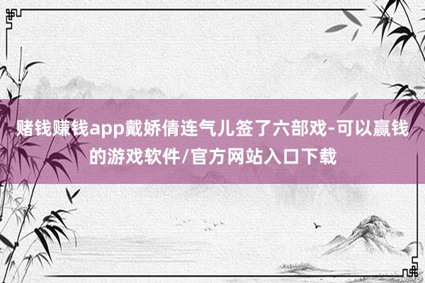赌钱赚钱app戴娇倩连气儿签了六部戏-可以赢钱的游戏软件/官方网站入口下载
