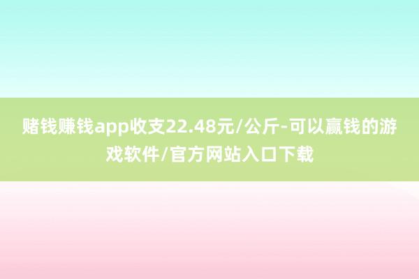 赌钱赚钱app收支22.48元/公斤-可以赢钱的游戏软件/官方网站入口下载