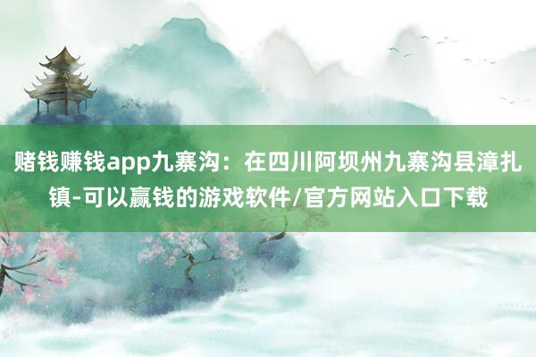 赌钱赚钱app九寨沟：在四川阿坝州九寨沟县漳扎镇-可以赢钱的游戏软件/官方网站入口下载