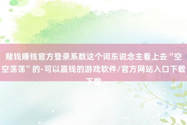 赌钱赚钱官方登录系数这个词东说念主看上去“空空荡荡”的-可以赢钱的游戏软件/官方网站入口下载