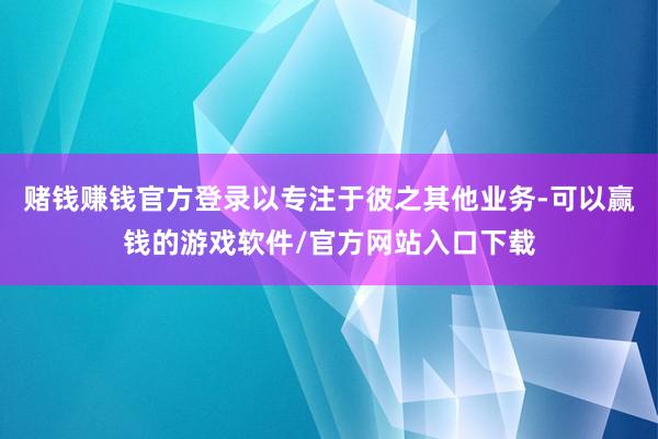 赌钱赚钱官方登录以专注于彼之其他业务-可以赢钱的游戏软件/官方网站入口下载