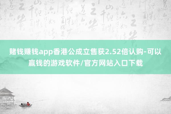 赌钱赚钱app香港公成立售获2.52倍认购-可以赢钱的游戏软件/官方网站入口下载