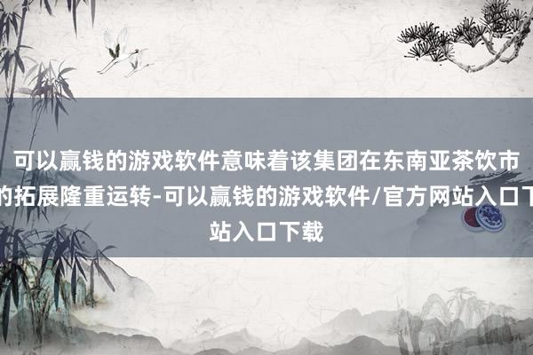 可以赢钱的游戏软件意味着该集团在东南亚茶饮市集的拓展隆重运转-可以赢钱的游戏软件/官方网站入口下载