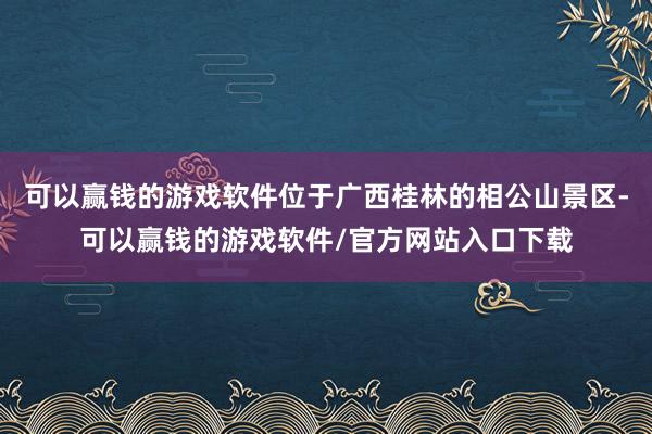 可以赢钱的游戏软件位于广西桂林的相公山景区-可以赢钱的游戏软件/官方网站入口下载