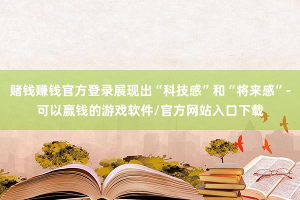 赌钱赚钱官方登录展现出“科技感”和“将来感”-可以赢钱的游戏软件/官方网站入口下载