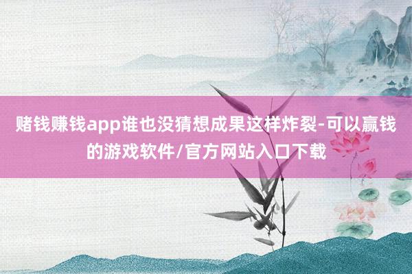 赌钱赚钱app谁也没猜想成果这样炸裂-可以赢钱的游戏软件/官方网站入口下载